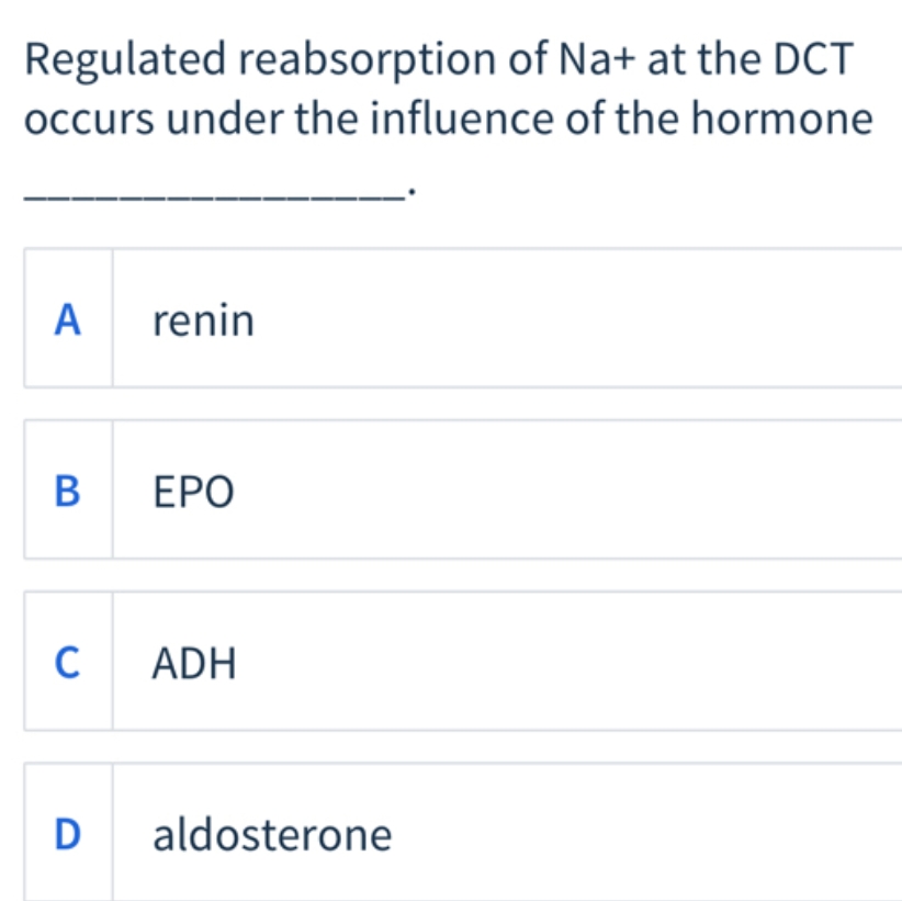Regulated reabsorption of Na+ at the DCT
occurs under the influence of the hormone
A
B
C
D
renin
ΕΡΟ
ADH
aldosterone