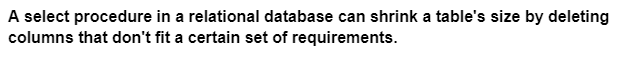 A select procedure in a relational database can shrink a table's size by deleting
columns that don't fit a certain set of requirements.