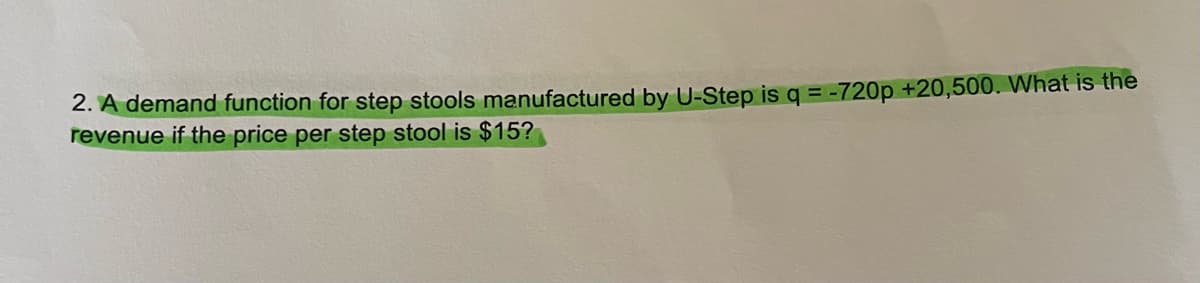 2. A demand function for step stools manufactured by U-Step is q = -720p +20,500. What is the
revenue if the price per step stool is $15?
