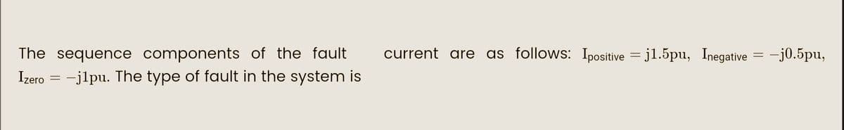 The sequence components of the fault
Izero-j1pu. The type of fault in the system is
current are as follows: Ipositive =j1.5pu, Inegative = -j0.5pu,