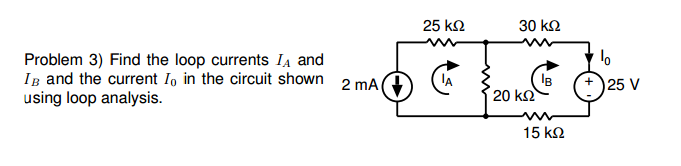 Problem 3) Find the loop currents I and
IB and the current Io in the circuit shown 2 mA
using loop analysis.
25 ΚΩ
30 ΚΩ
20 ΚΩ
IB
15 ΚΩ
lo
25 V