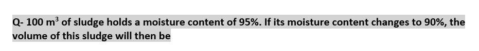 Q-100 m³ of sludge holds a moisture content of 95%. If its moisture content changes to 90%, the
volume of this sludge will then be