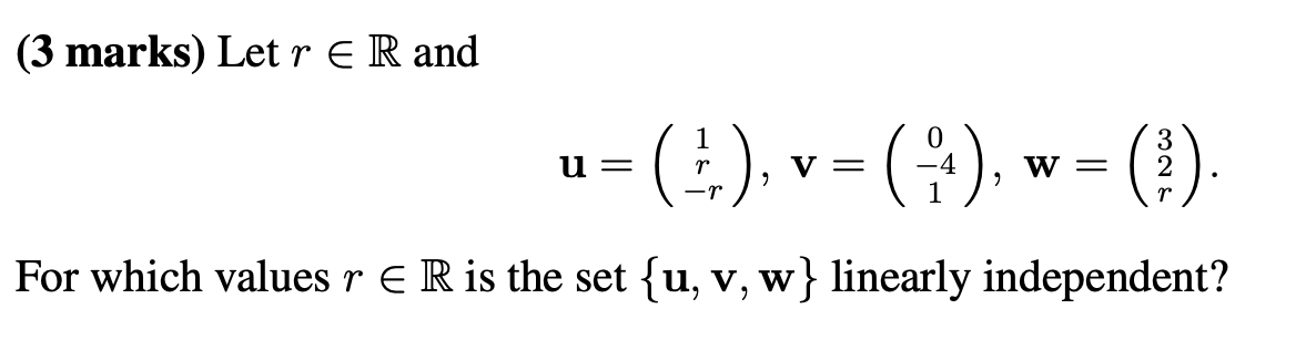 (3 marks) Let r E R and
u =
r
1
(+), v = (+), w = ( ).
0
4
W
3
(%).
For which values r E R is the set {u, v, w} linearly independent?