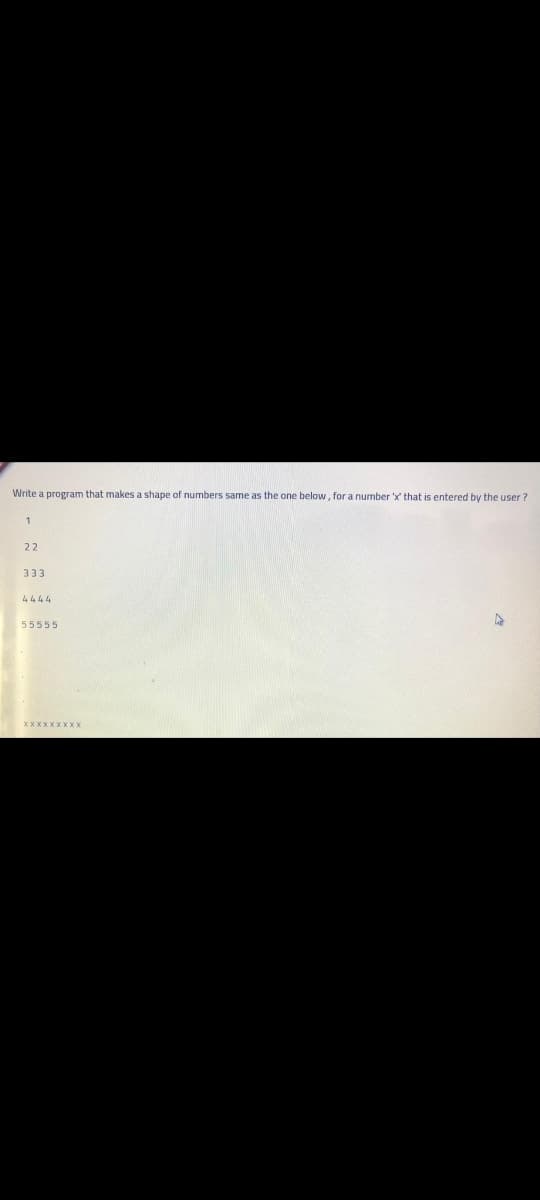 Write a program that makes a shape of numbers same as the one below, for a number 'x' that is entered by the user ?
1
22
333
4444
55555
XXXXXXXXX
