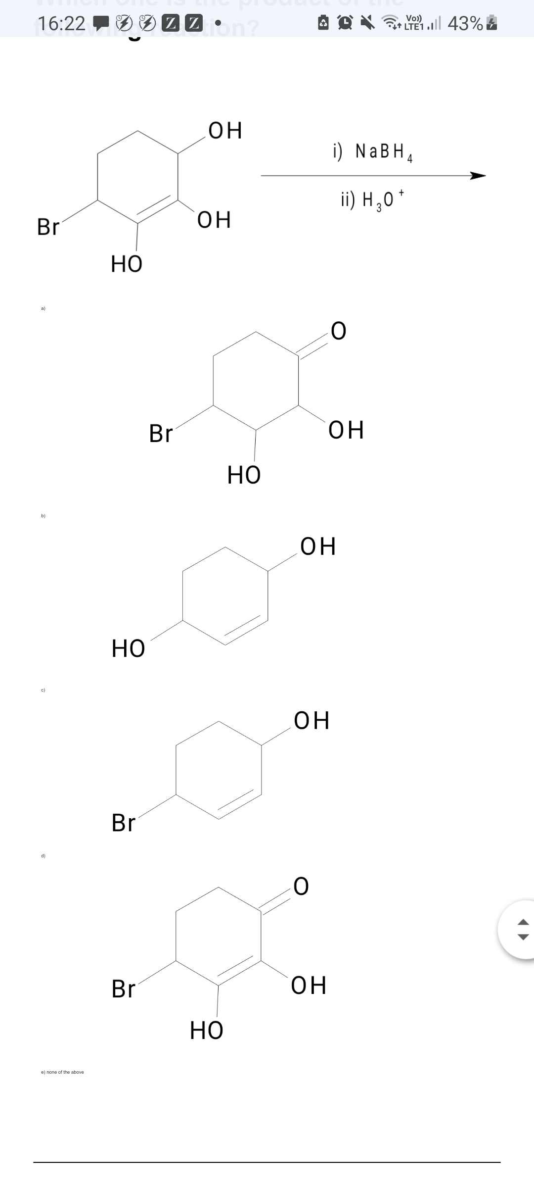 16:22
on?
3 מ.
Vo)
L↑ LTE1
он
i) NaBH4
ii) H,0*
Br
он
Но
a)
Br
O.
но
b)
он
но
c)
он
Br
d)
Br
он
но
e) none of the above
