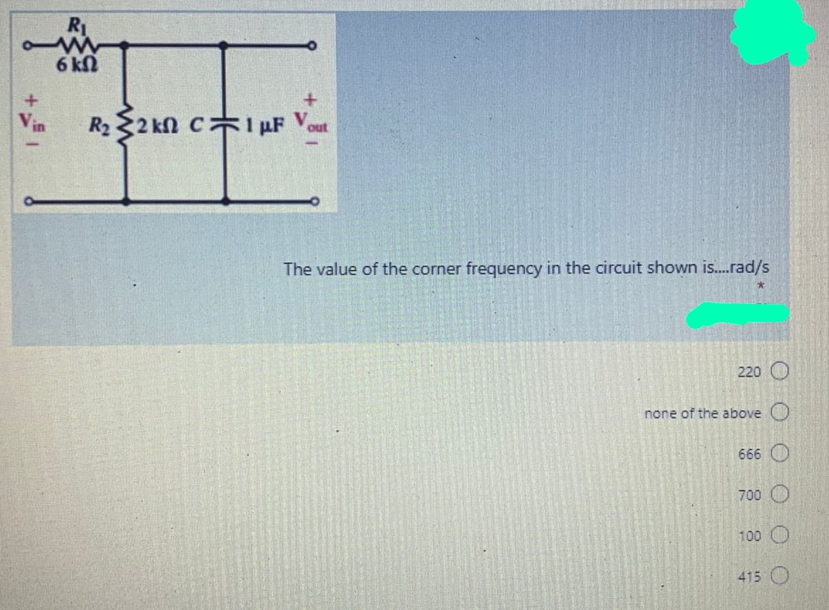 R1
6 kN
R2 2 kn CFI µF Vout
The value of the corner frequency in the circuit shown is.rad/s
220 O
none of the above )
666 O
700 O
100 O
415 O
