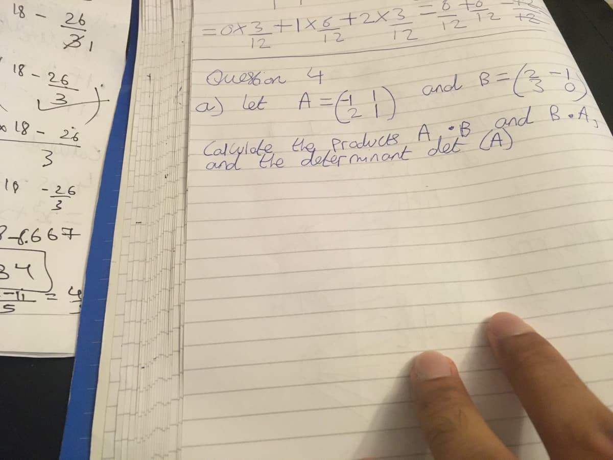 18 26
-
31
18-26
18
لی
2018 - 26
3
-26
3
3-6667
34
j
4
=0x3 +1x6 + 2x3 =
12
12
12
Question 4
(a) let
A = 1
= (21)
12
12
and B=₁
Calculate the products A •B and B.A₂
the determinant det (A)