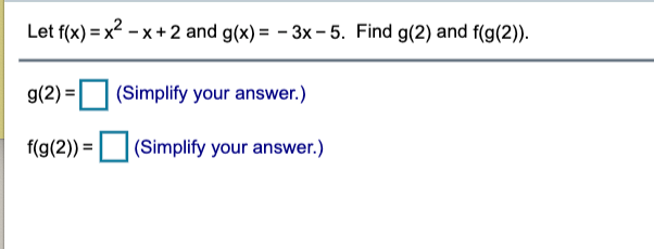 Let f(x) = x? - x + 2 and g(x) = - 3x – 5. Find g(2) and f(g(2)).
g(2) = (Simplify your answer.)
f(g(2)) =
|(Simplify your answer.)
