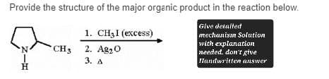 Provide the structure of the major organic product in the reaction below.
N|H
1.
CH3I (excess)
CH3
2. Ag₂O
3. A
Give detailed
mechanism Solution
with explanation
needed. don't give
Handwritten answer