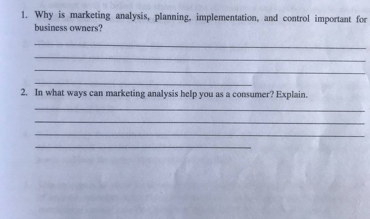 1. Why is marketing analysis, planning, implementation, and control important for
business owners?
2. In what ways can marketing analysis help you as a consumer? Explain.
