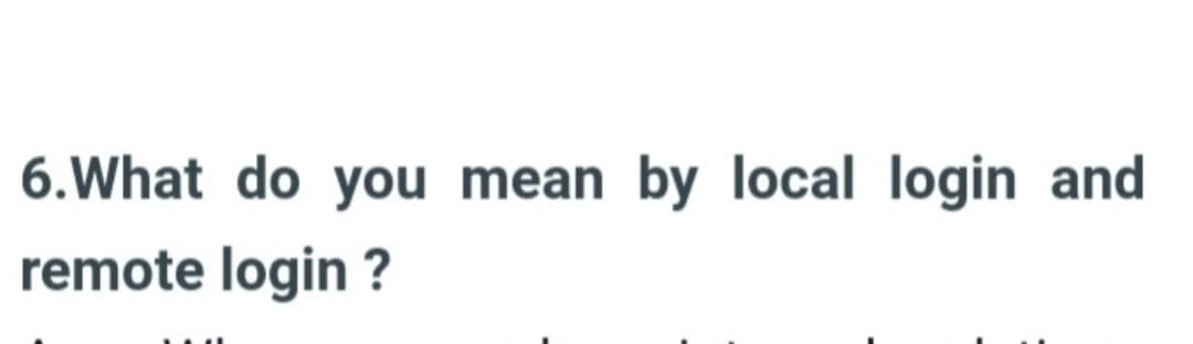 6.What do you mean by local login and
remote login?