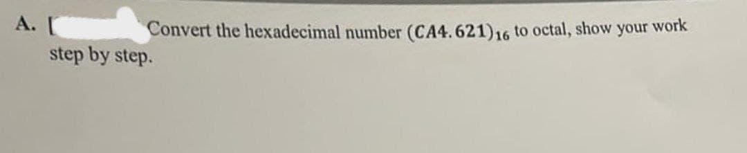 A.
Convert the hexadecimal number (CA4.621) 16 to octal, show your work
step by step.