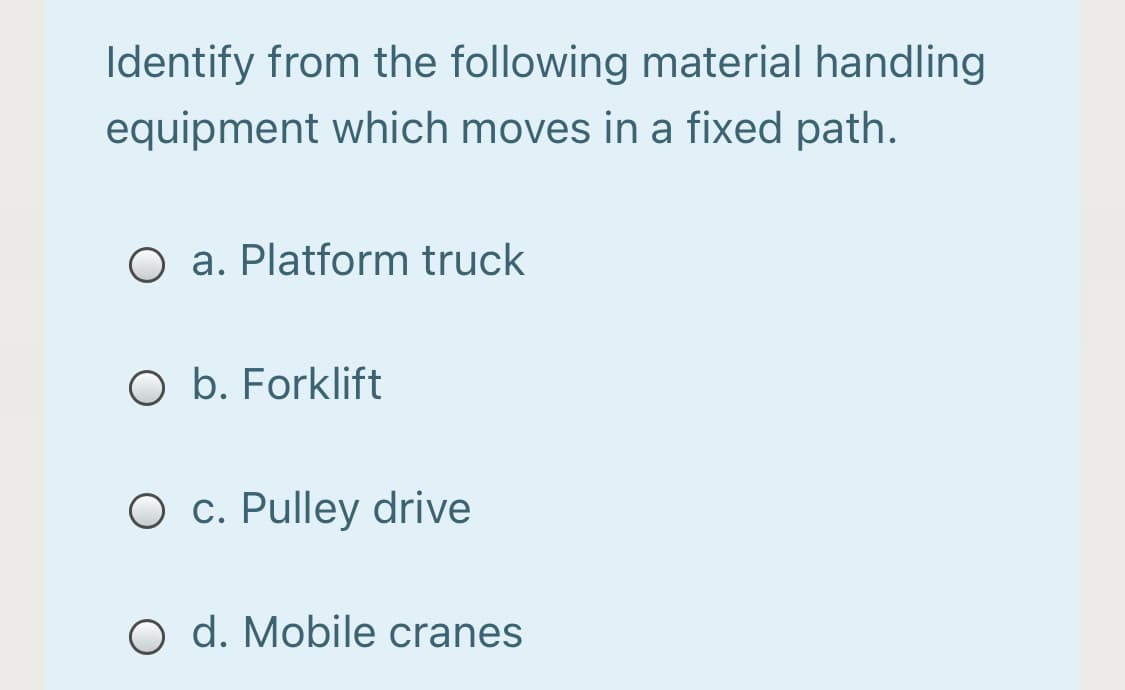 Identify from the following material handling
equipment which moves in a fixed path.
O a. Platform truck
O b. Forklift
O c. Pulley drive
O d. Mobile cranes
