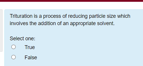 Trituration is a process of reducing particle size which
involves the addition of an appropriate solvent.
Select one:
True
False
