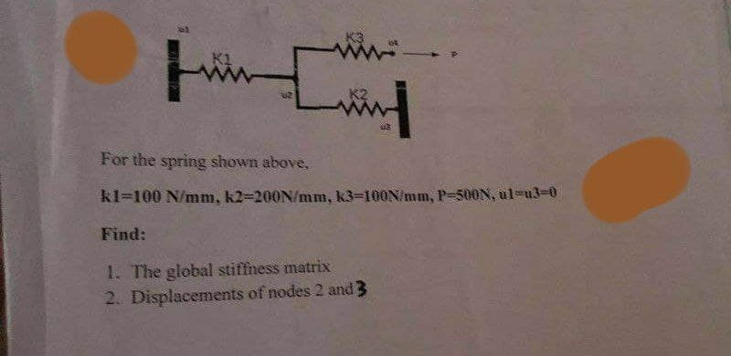 K1
For the spring shown above,
kl=100 N/mm, k2-200N/mm, k3-100N/mm, P-500N, ul-u3-0
Find:
1. The global stiffness matrix
2. Displacements of nodes 2 and 3
