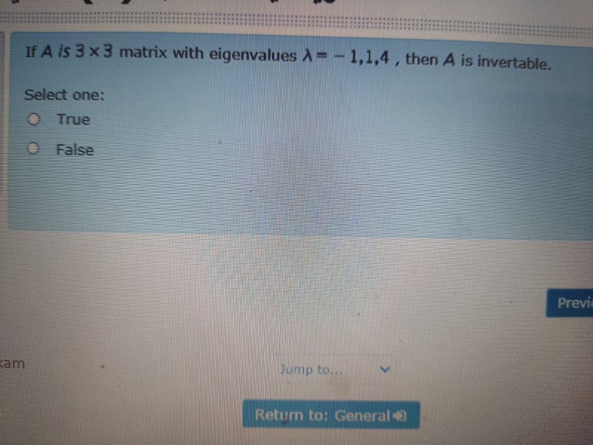 If A is 3 x3 matrix with eigenvalues A=- 1,1,4, then A is invertable.
Select one:
O True
O False
Previe
am
pump to...
Return to: General
