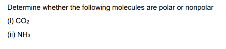 Determine whether the following molecules are polar or nonpolar
(i) CO2
(ii) NH3
