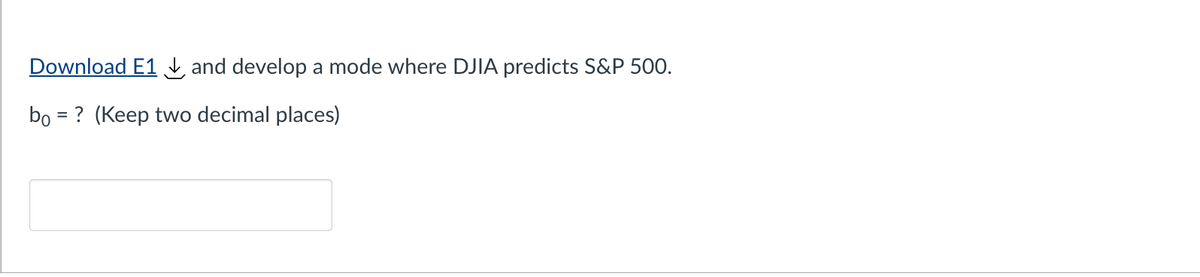 Download E1 and develop a mode where DJIA predicts S&P 500.
bo= ? (Keep two decimal places)