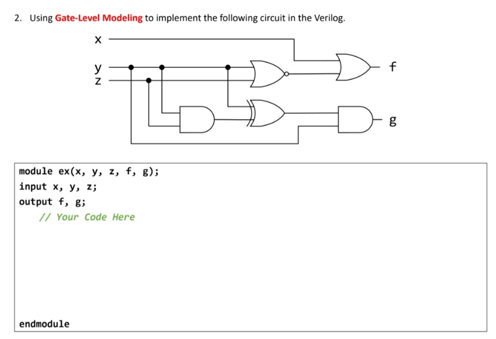 2. Using Gate-Level Modeling to implement the following circuit in the Verilog.
y
f
module ex(x, y, z, f, g);
input x, y, z;
output f, g;
// Your Code Here
endmodule
