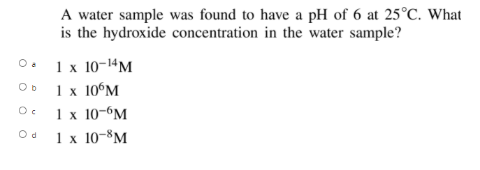 A water sample was found to have a pH of 6 at 25°C. What
is the hydroxide concentration in the water sample?
1x 10-14М
1 x 10°M
1х 10-6М
O a
O b
O d
1x 10-8М
