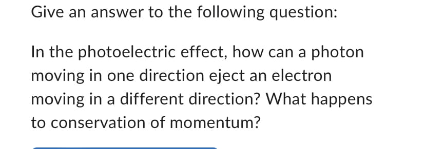 Give an answer to the following question:
In the photoelectric effect, how can a photon
moving in one direction eject an electron
moving in a different direction? What happens
to conservation of momentum?