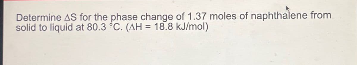 Determine AS for the phase change of 1.37 moles of naphthalene from
solid to liquid at 80.3 °C. (AH = 18.8 kJ/mol)