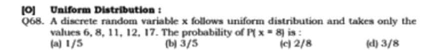 [O] Uniform Distribution:
Q68. A discrete random variable x follows uniform distribution and takes only the
values 6, 8, 11, 12, 17. The probability of P x
(a) 1/5
(b) 3/5
8) is:
(c) 2/8
(d) 3/8