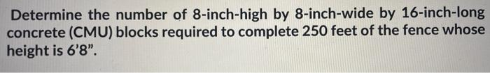 Determine the number of 8-inch-high by 8-inch-wide by 16-inch-long
concrete (CMU) blocks required to complete 250 feet of the fence whose
height is 6'8".