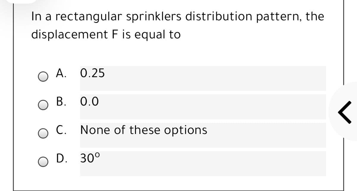 In a rectangular sprinklers distribution pattern, the
displacement F is equal to
O A. 0.25
O B.
0.0
O C. None of these options
O D. 30°
