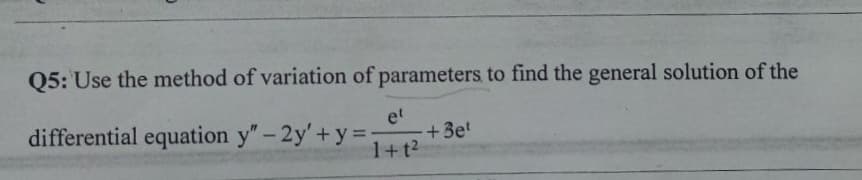 Q5: Use the method of variation of parameters to find the general solution of the
differential equation y"-2y'+y =
et
+ 3e
1+t2
