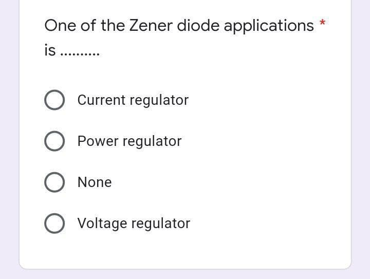 One of the Zener diode applications
is ..........
O Current regulator
O Power regulator
O None
O Voltage regulator