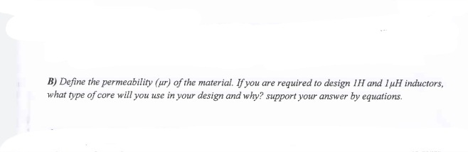 B) Define the permeability (ur) of the material. If you are required to design 1H and 1 pH inductors,
what type of core will you use in your design and why? support your answer by equations.
