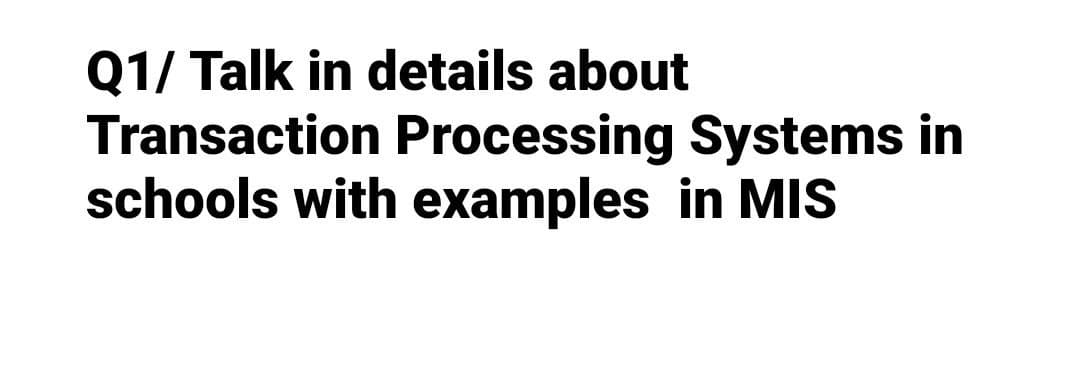 Q1/ Talk in details about
Transaction Processing Systems in
schools with examples in MIS
