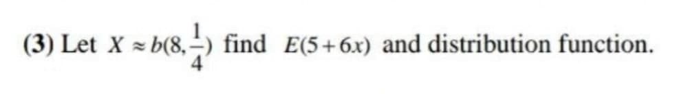 (3) Let X = b
>(8,-) find E(5+6x) and distribution function.
