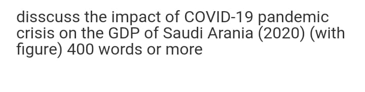 disscuss the impact of COVID-19 pandemic
crisis on the GDP of Saudi Arania (2020) (with
figure) 400 words or more
