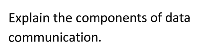 Explain the components of data
communication.