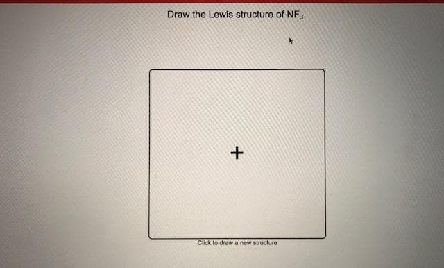 Draw the Lewis structure of NF3.
Click to draw a new structure
