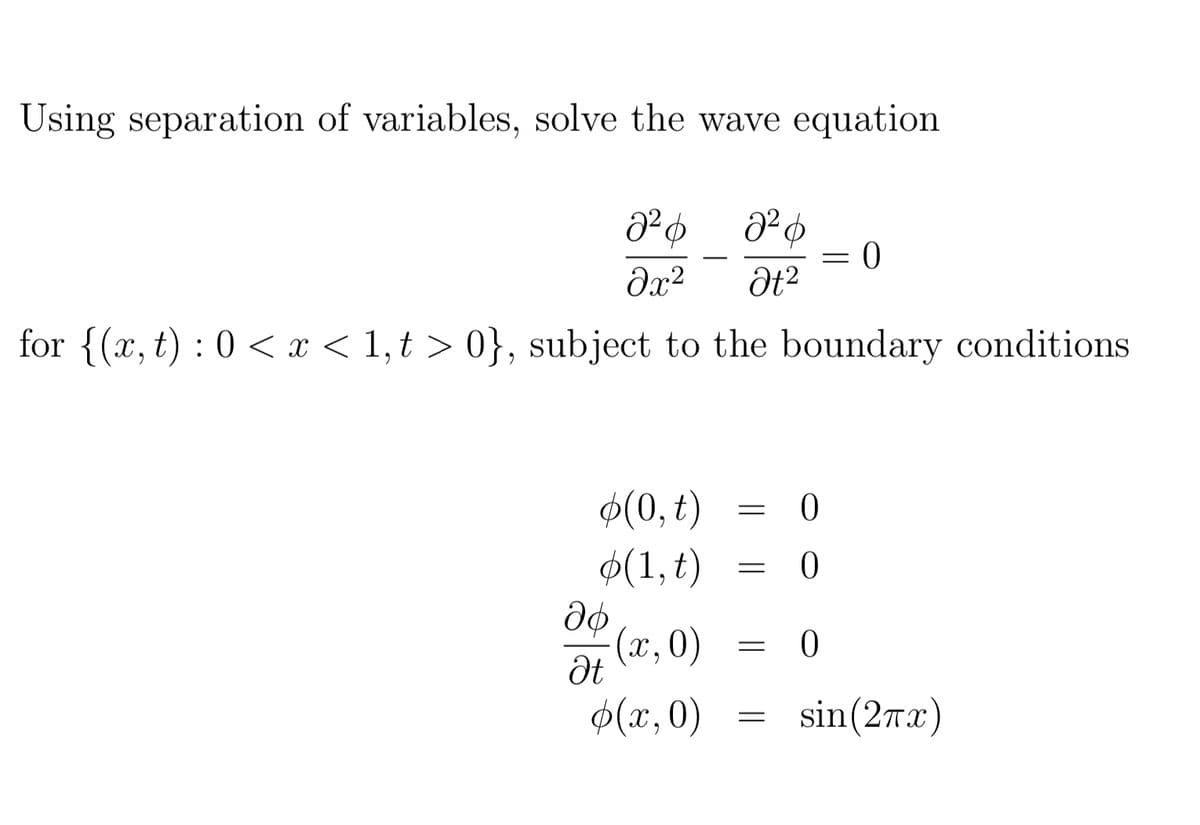 Using separation of variables, solve the wave equation
2²6 2²6
Əx² Ət²
for {(x, t): 0 < x < 1,t> 0}, subject to the boundary conditions
b(0, t)
(1, t)
аф
-(x, 0)
(x,0)
Ət
=
=
=
=
0
0
0
=
0
sin(2x)