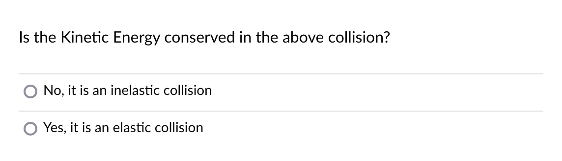 Is the Kinetic Energy conserved in the above collision?
No, it is an inelastic collision
Yes, it is an elastic collision
