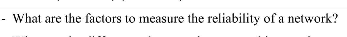 - What are the factors to measure the reliability of a network?
