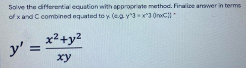 Solve the differential equation with appropriate method. Finalize answer in terms
of x and C combined equated to y. (e.g. y^3 = x^3 (InxC))
x2+y2
y' =
ху
