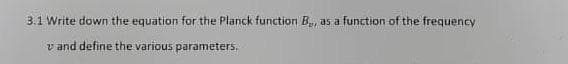 3.1 Write down the equation for the Planck function B, as a function of the frequency
v and define the various parameters.