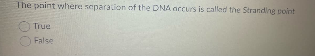 The point where separation of the DNA occurs is called the Stranding point
True
False