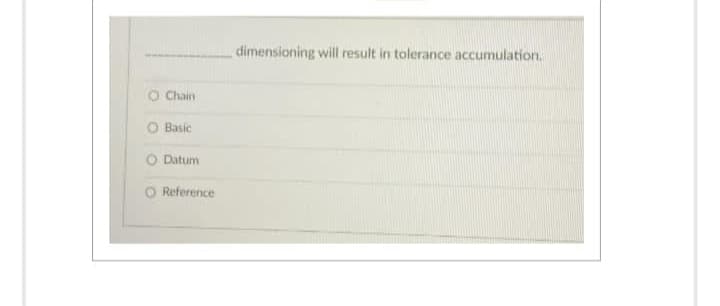 O Chain
Basic
Datum
Reference
dimensioning will result in tolerance accumulation.