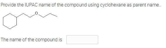 Provide the IUPAC name of the compound using cyclohexane as parent name...
The name of the compound is