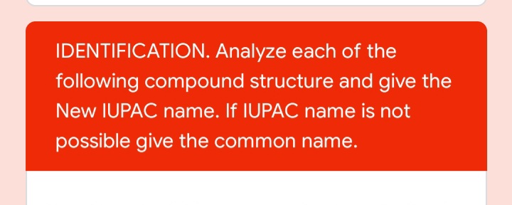 IDENTIFICATION. Analyze each of the
following compound structure and give the
New IUPAC name. If IUPAC name is not
possible give the common name.
