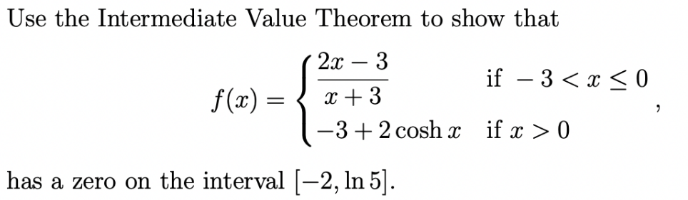 Use the Intermediate Value Theorem to show that
2x – 3
if – 3 < x < 0
f(x) =
x + 3
-3+2 cosh
if x > 0
has a zero on the interval [-2, In 5|.

