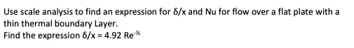 Use scale analysis to find an expression for 8/x and Nu for flow over a flat plate with a
thin thermal boundary Layer.
Find the expression 8/x = 4.92 Re**