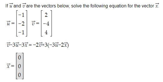 If u and are the vectors below, solve the following equation for the vector
2
-0-0
ū= -2 7=-4
4
v-3u-3x = -25+3(-3u-2x)
x =
0