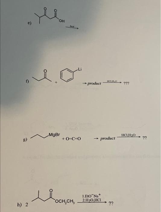 ..o
f)
19
h) 2
OH
e
MgBr
+0=C=O
→ product
HCLH-O
→ product
1.Eto Na+
OCH₂CH₂ 2.H₂O,HCI
??
???
HCLH₂O
??